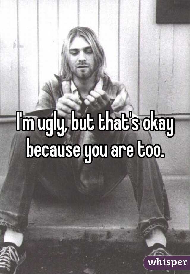 I'm ugly, but that's okay because you are too. 