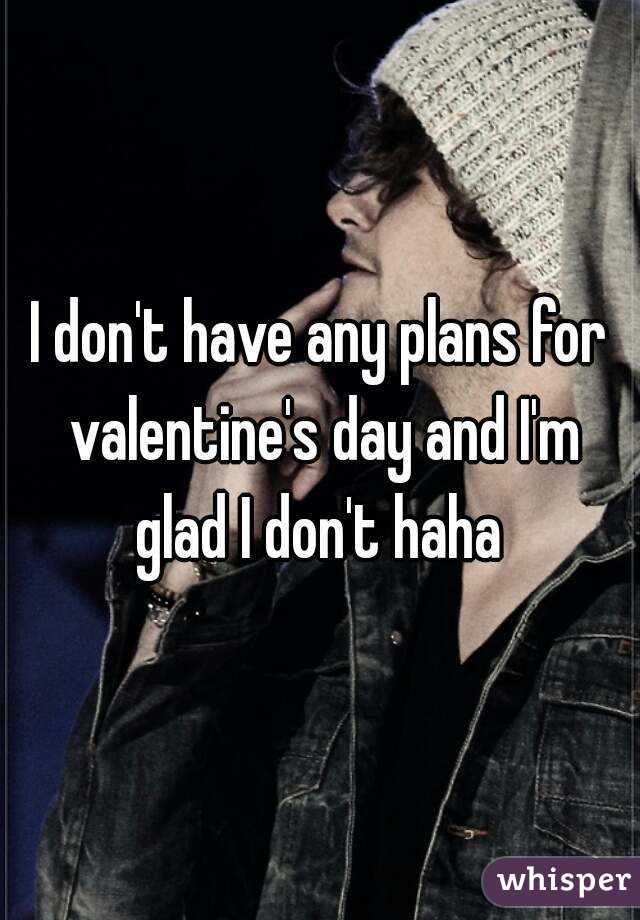 I don't have any plans for valentine's day and I'm glad I don't haha 