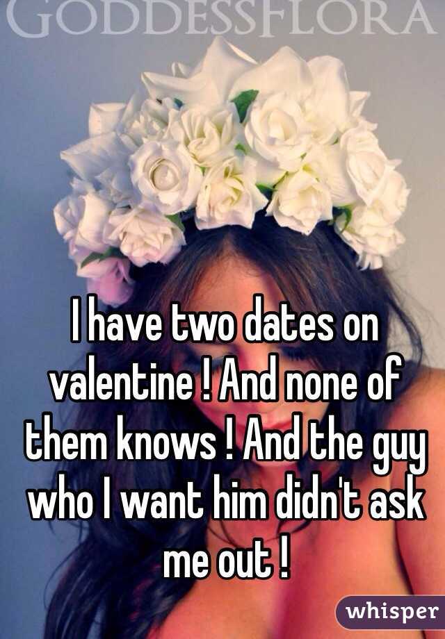 I have two dates on valentine ! And none of them knows ! And the guy who I want him didn't ask me out ! 