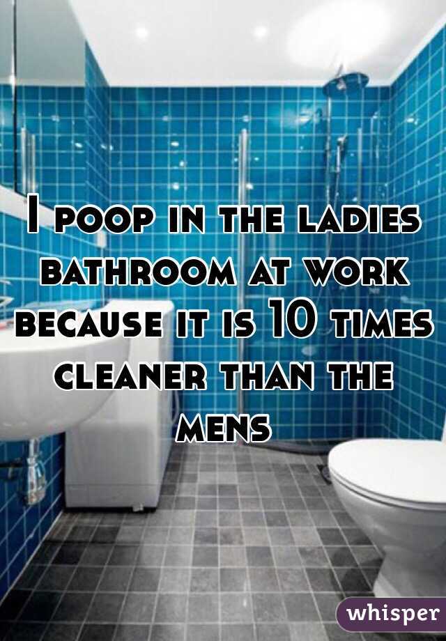 I poop in the ladies bathroom at work because it is 10 times cleaner than the mens