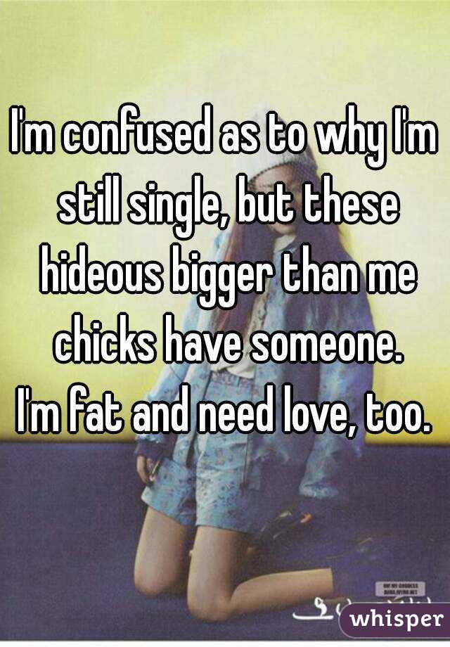 I'm confused as to why I'm still single, but these hideous bigger than me chicks have someone.
I'm fat and need love, too.