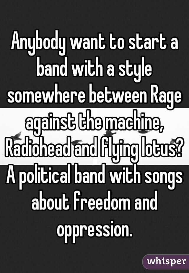 Anybody want to start a band with a style somewhere between Rage against the machine, Radiohead and flying lotus? A political band with songs about freedom and oppression. 