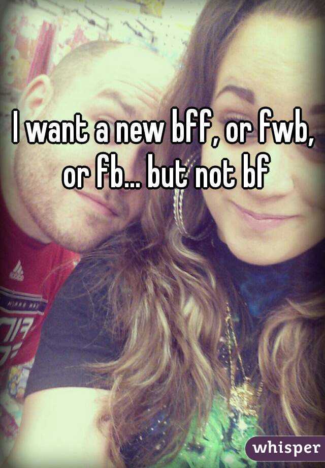I want a new bff, or fwb, or fb... but not bf

