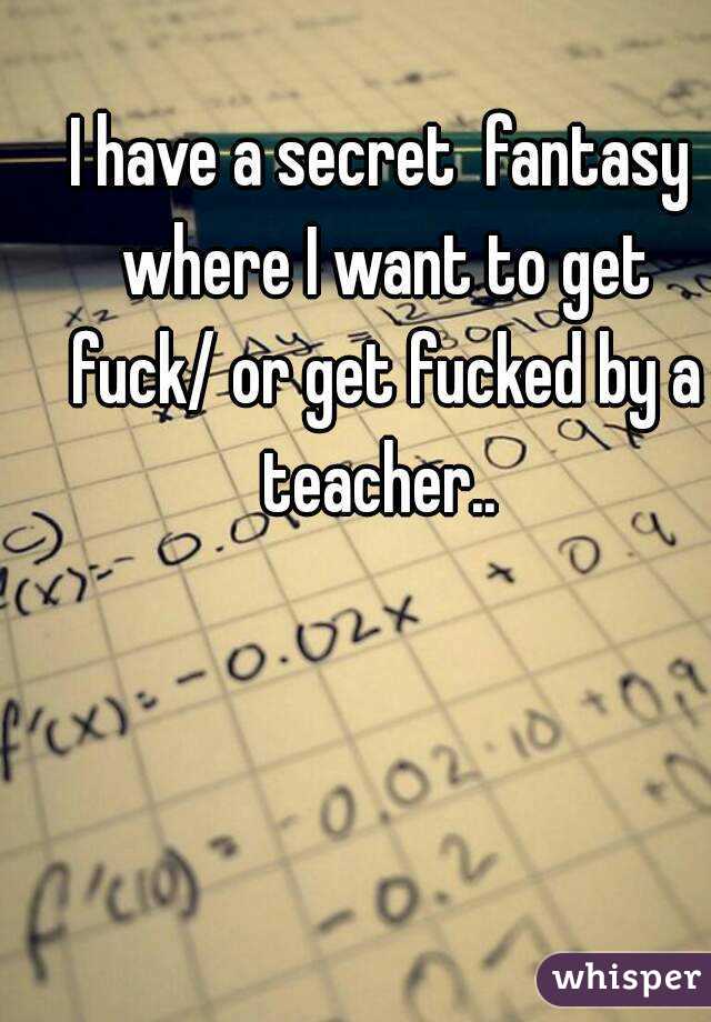 I have a secret  fantasy where I want to get fuck/ or get fucked by a teacher.. 