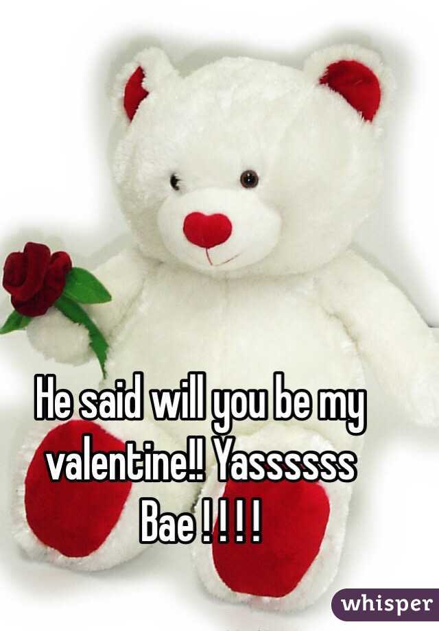 He said will you be my valentine!! Yassssss Bae ! ! ! ! 