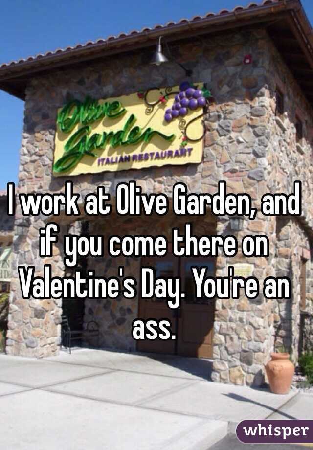 I work at Olive Garden, and if you come there on Valentine's Day. You're an ass.