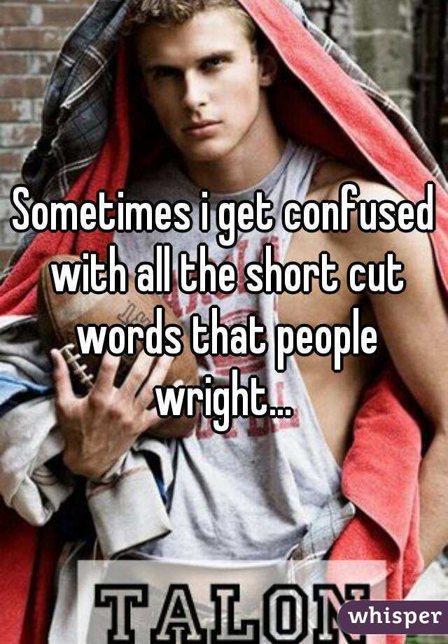 Sometimes i get confused with all the short cut words that people wright... 