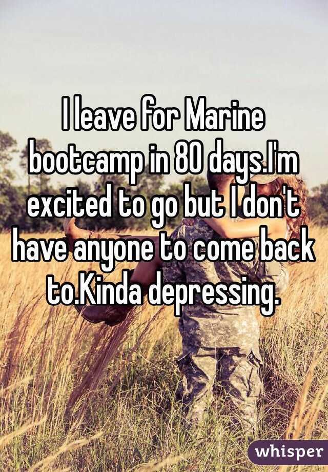 I leave for Marine bootcamp in 80 days.I'm excited to go but I don't have anyone to come back to.Kinda depressing.