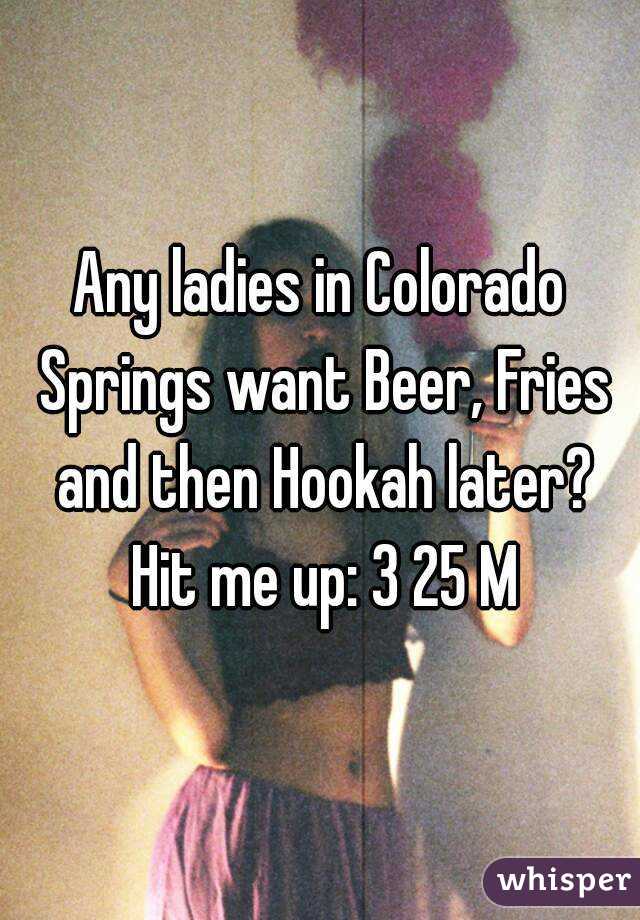 Any ladies in Colorado Springs want Beer, Fries and then Hookah later? Hit me up: 3 25 M
