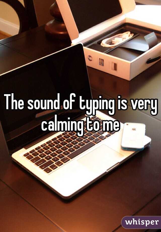 The sound of typing is very calming to me