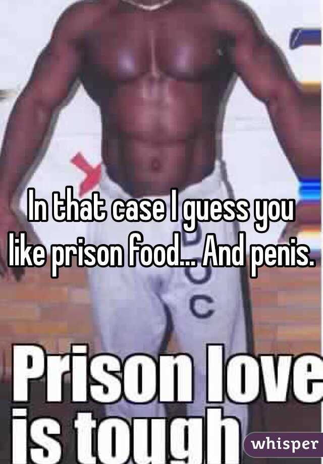 In that case I guess you like prison food... And penis.