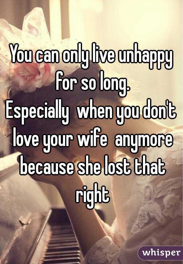 You can only live unhappy for so long.
Especially  when you don't love your wife  anymore because she lost that right