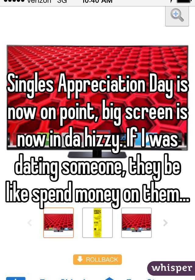 Singles Appreciation Day is now on point, big screen is now in da hizzy. If I was dating someone, they be like spend money on them...
