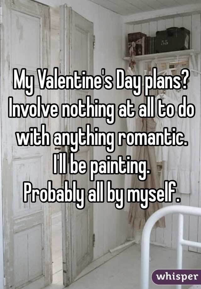 My Valentine's Day plans? 
Involve nothing at all to do with anything romantic. 
I'll be painting. 
Probably all by myself. 