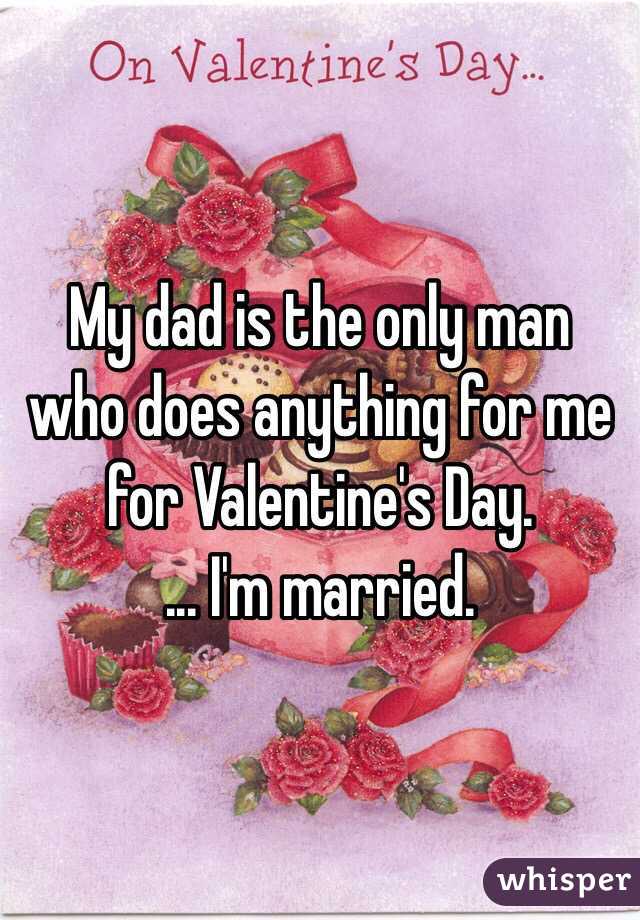 My dad is the only man who does anything for me for Valentine's Day. 
... I'm married. 