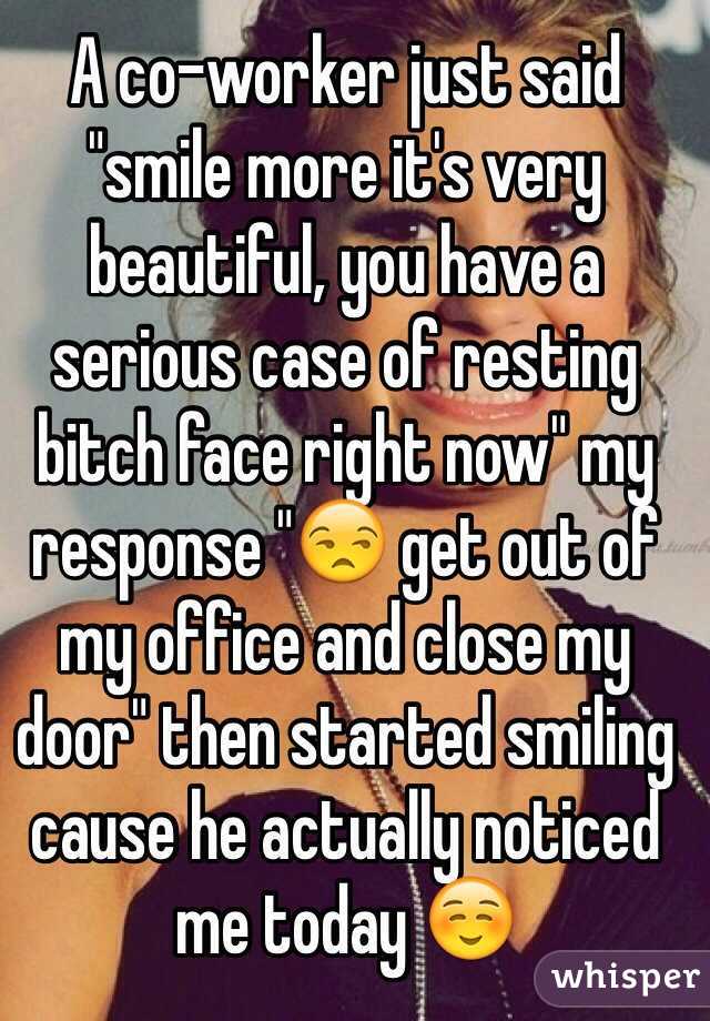 A co-worker just said "smile more it's very beautiful, you have a serious case of resting bitch face right now" my response "😒 get out of my office and close my door" then started smiling cause he actually noticed me today ☺️