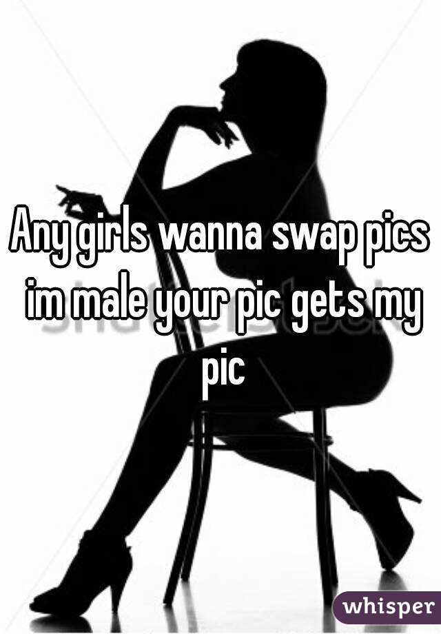 Any girls wanna swap pics im male your pic gets my pic