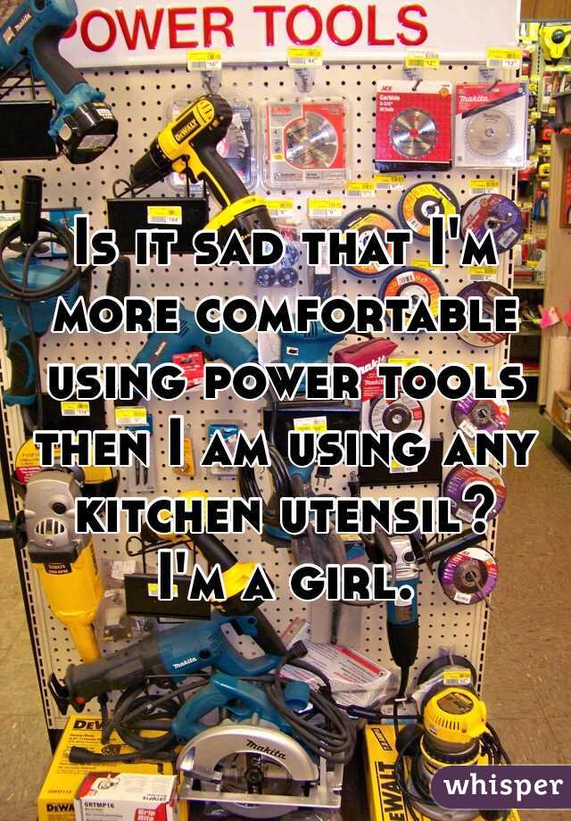 Is it sad that I'm more comfortable using power tools then I am using any kitchen utensil?
I'm a girl. 