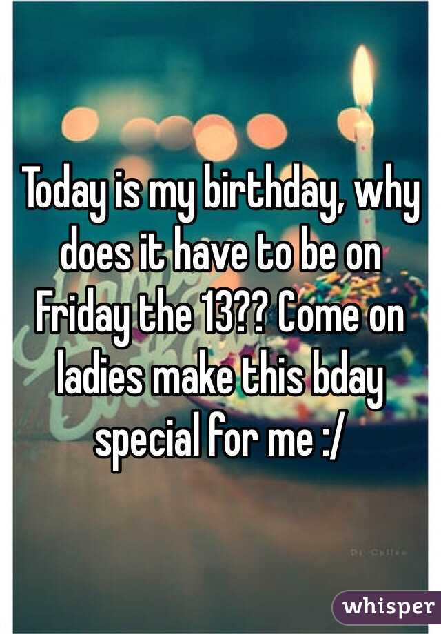 Today is my birthday, why does it have to be on Friday the 13?? Come on ladies make this bday special for me :/