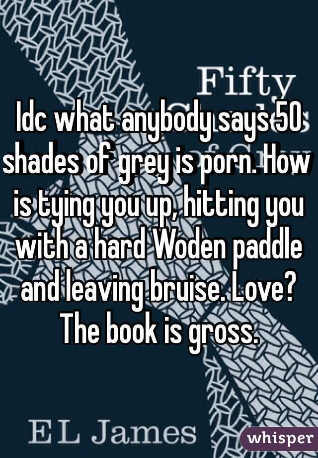 Idc what anybody says 50 shades of grey is porn. How is tying you up, hitting you with a hard Woden paddle and leaving bruise. Love? The book is gross. 