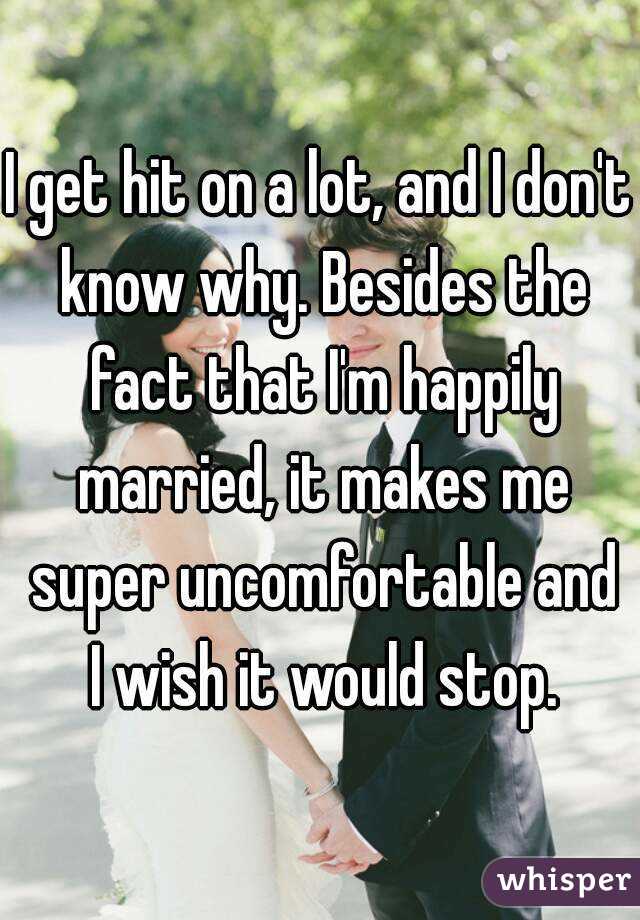 I get hit on a lot, and I don't know why. Besides the fact that I'm happily married, it makes me super uncomfortable and I wish it would stop.