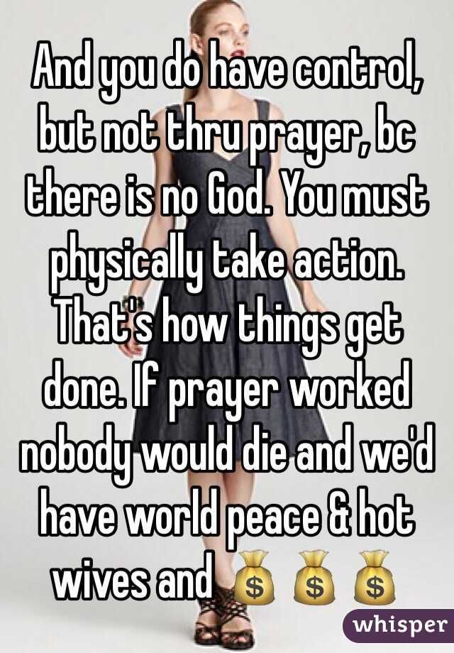 And you do have control, but not thru prayer, bc there is no God. You must physically take action. That's how things get done. If prayer worked nobody would die and we'd have world peace & hot wives and 💰💰💰