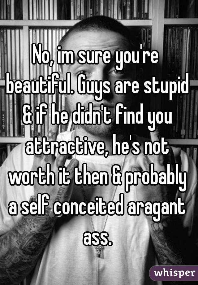 No, im sure you're beautiful. Guys are stupid & if he didn't find you attractive, he's not worth it then & probably a self conceited aragant ass.