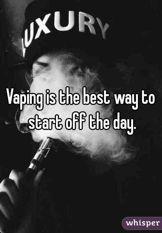 Vaping is the best way to start off the day.