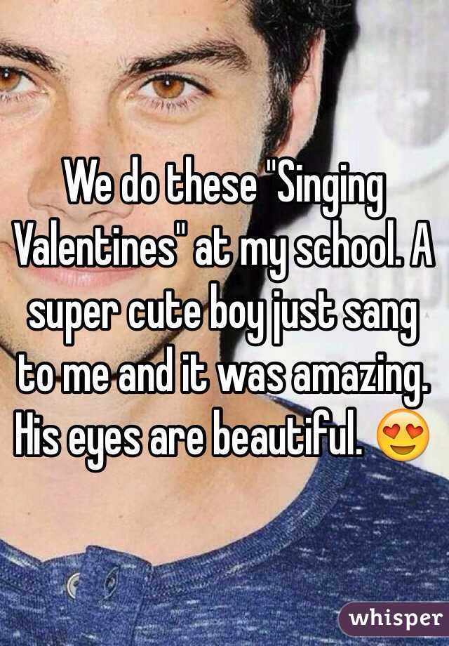 We do these "Singing Valentines" at my school. A super cute boy just sang to me and it was amazing. His eyes are beautiful. 😍