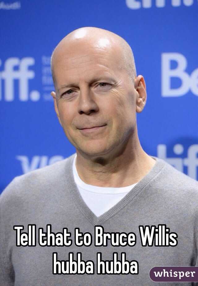 Tell that to Bruce Willis hubba hubba 