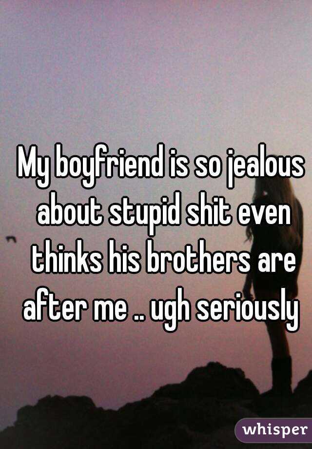 My boyfriend is so jealous about stupid shit even thinks his brothers are after me .. ugh seriously 