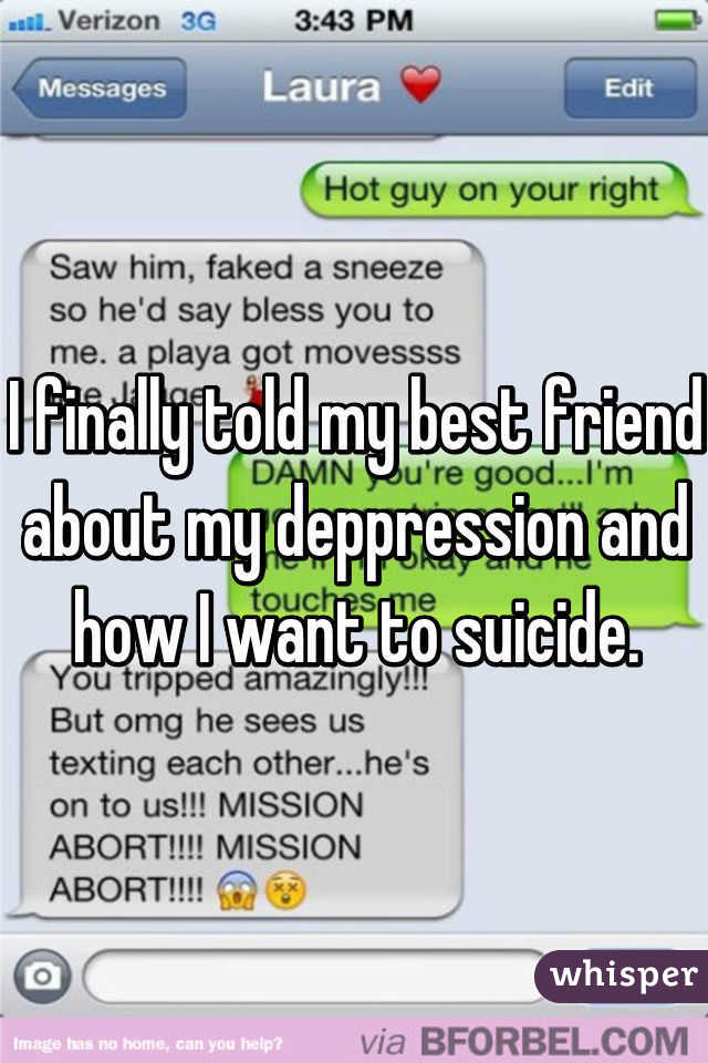 I finally told my best friend about my deppression and how I want to suicide.