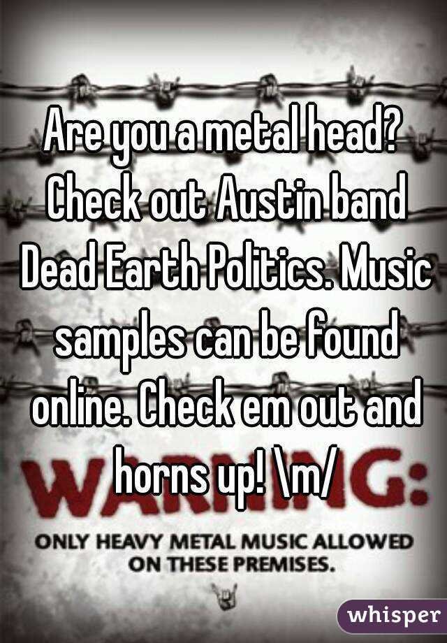 Are you a metal head? Check out Austin band Dead Earth Politics. Music samples can be found online. Check em out and horns up! \m/