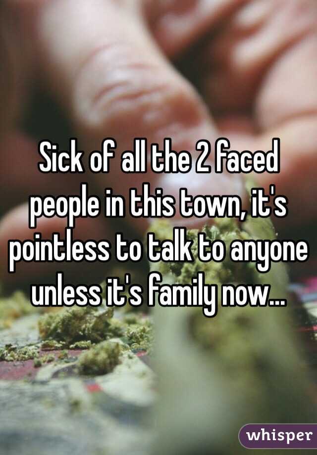 Sick of all the 2 faced people in this town, it's pointless to talk to anyone unless it's family now...