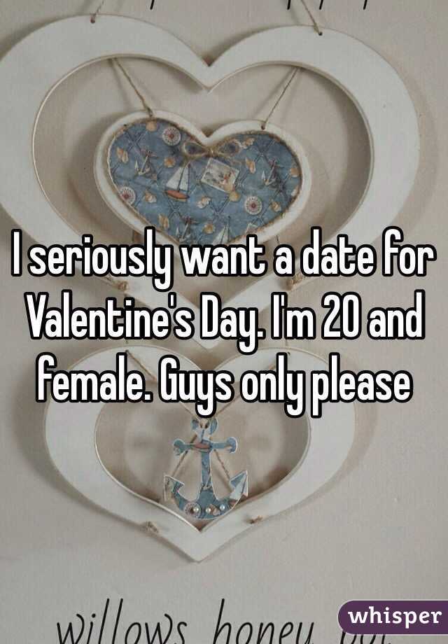 I seriously want a date for Valentine's Day. I'm 20 and female. Guys only please