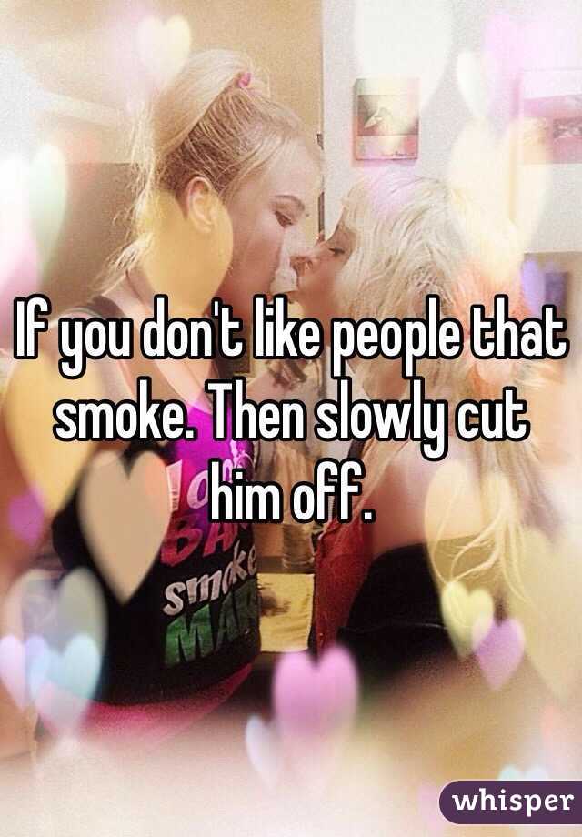 If you don't like people that smoke. Then slowly cut him off. 