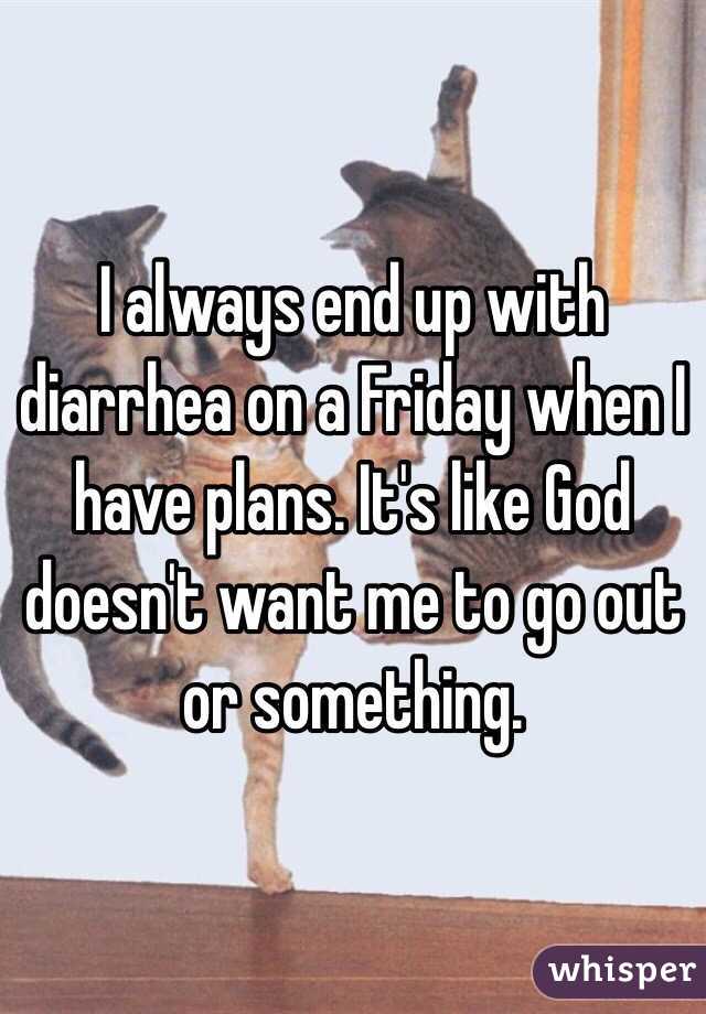 I always end up with diarrhea on a Friday when I have plans. It's like God doesn't want me to go out or something. 