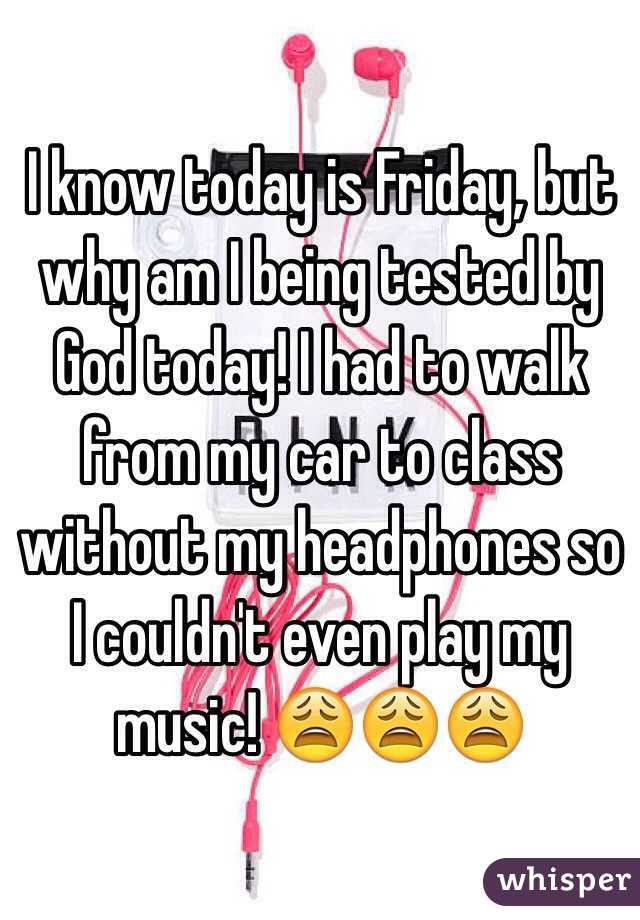 I know today is Friday, but why am I being tested by God today! I had to walk from my car to class without my headphones so I couldn't even play my music! 😩😩😩