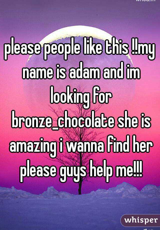 please people like this !!my name is adam and im looking for bronze_chocolate she is amazing i wanna find her please guys help me!!!