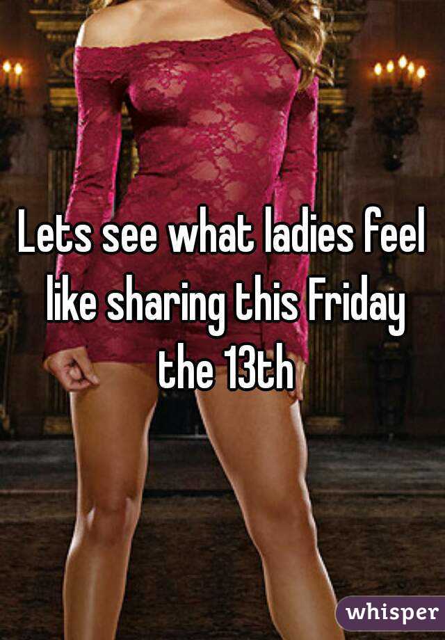 Lets see what ladies feel like sharing this Friday the 13th