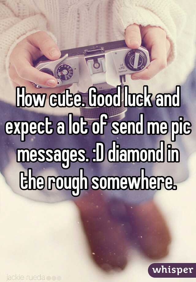 How cute. Good luck and expect a lot of send me pic messages. :D diamond in the rough somewhere.