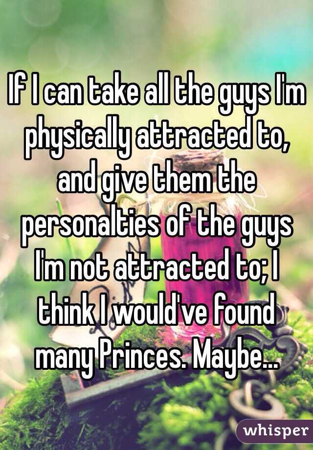 If I can take all the guys I'm physically attracted to, and give them the personalties of the guys I'm not attracted to; I think I would've found many Princes. Maybe...