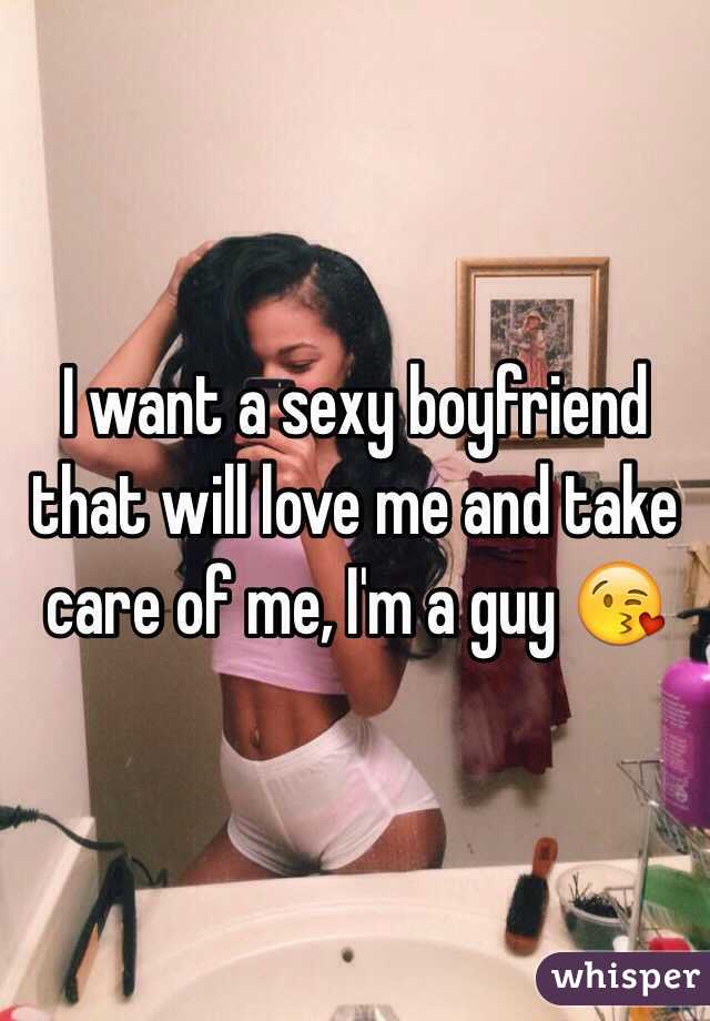 I want a sexy boyfriend that will love me and take care of me, I'm a guy 😘