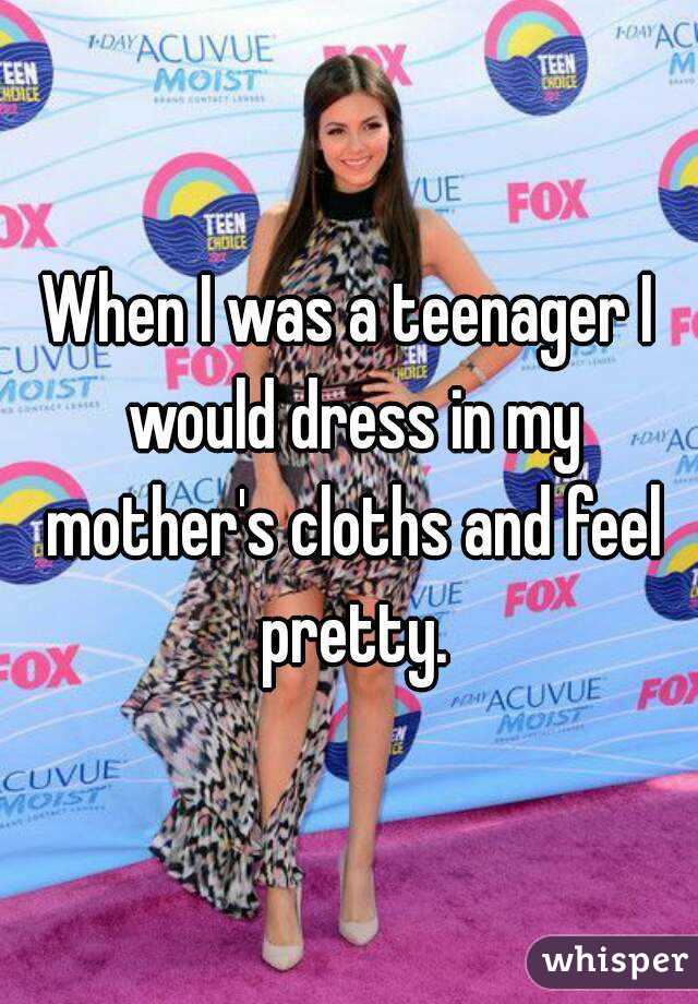 When I was a teenager I would dress in my mother's cloths and feel pretty.