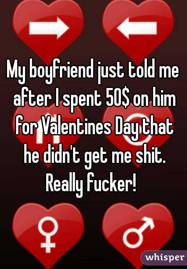 My boyfriend just told me after I spent 50$ on him for Valentines Day that he didn't get me shit.
Really fucker! 