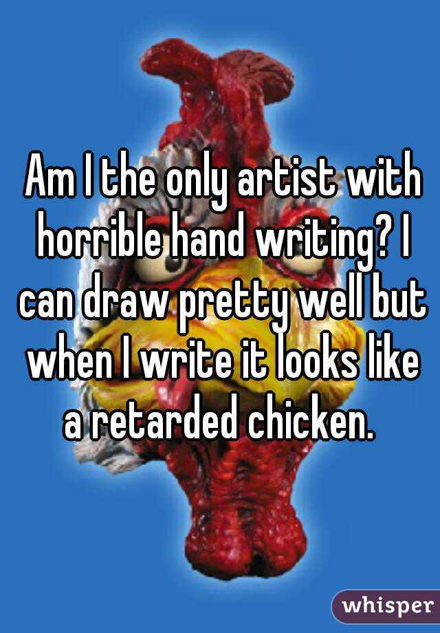  Am I the only artist with horrible hand writing? I can draw pretty well but when I write it looks like a retarded chicken. 