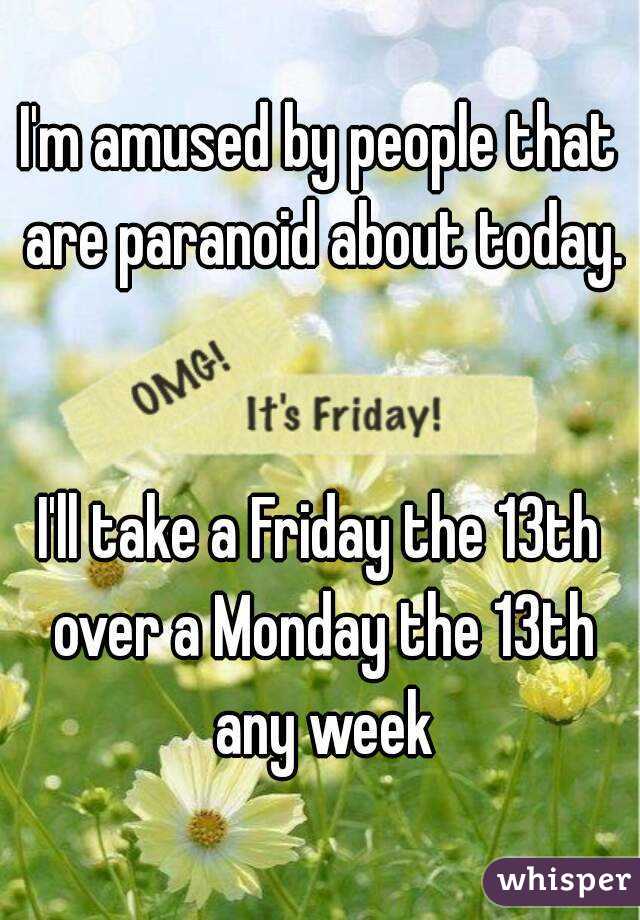 I'm amused by people that are paranoid about today.


I'll take a Friday the 13th over a Monday the 13th any week