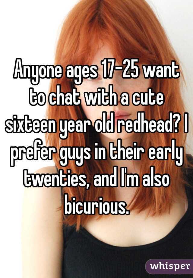 Anyone ages 17-25 want to chat with a cute sixteen year old redhead? I prefer guys in their early twenties, and I'm also bicurious. 