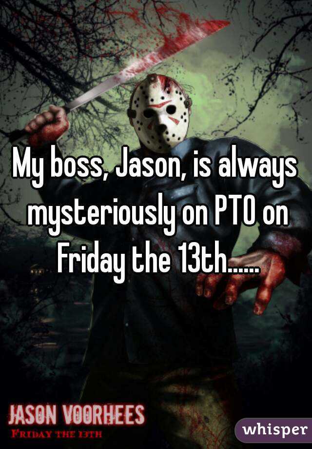 My boss, Jason, is always mysteriously on PTO on Friday the 13th......
