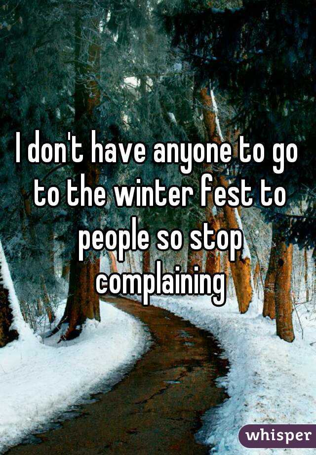 I don't have anyone to go to the winter fest to people so stop complaining